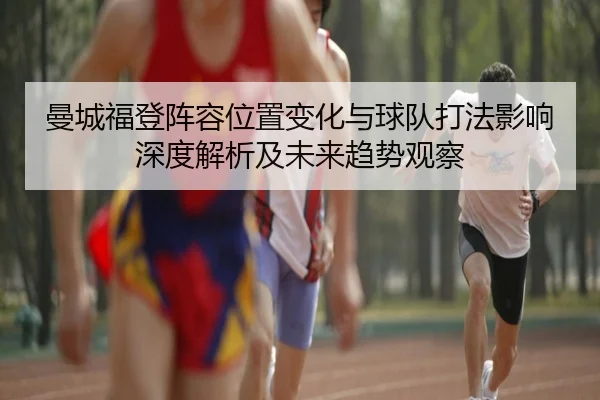 曼城福登阵容位置变化与球队打法影响深度解析及未来趋势观察
