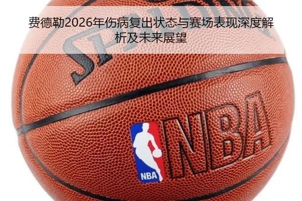 费德勒2026年伤病复出状态与赛场表现深度解析及未来展望