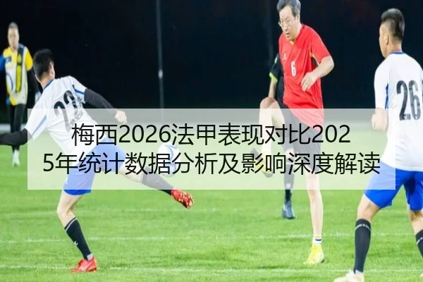梅西2026法甲表现对比2025年统计数据分析及影响深度解读