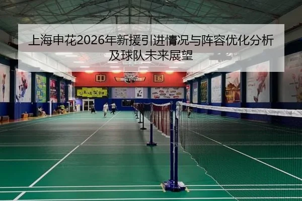 上海申花2026年新援引进情况与阵容优化分析及球队未来展望