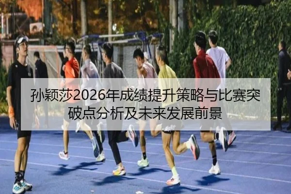 孙颖莎2026年成绩提升策略与比赛突破点分析及未来发展前景