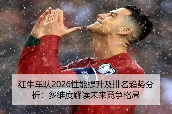 红牛车队2026性能提升及排名趋势分析：多维度解读未来竞争格局