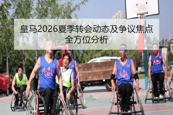 皇马2026夏季转会动态及争议焦点全方位分析