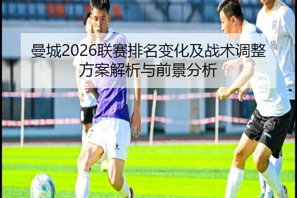 曼城2026联赛排名变化及战术调整方案解析与前景分析
