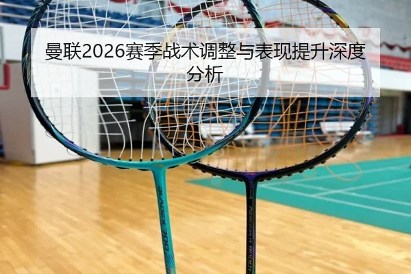 曼联2026赛季战术调整与表现提升深度分析