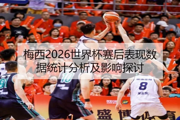 梅西2026世界杯赛后表现数据统计分析及影响探讨
