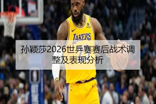 孙颖莎2026世乒赛赛后战术调整及表现分析