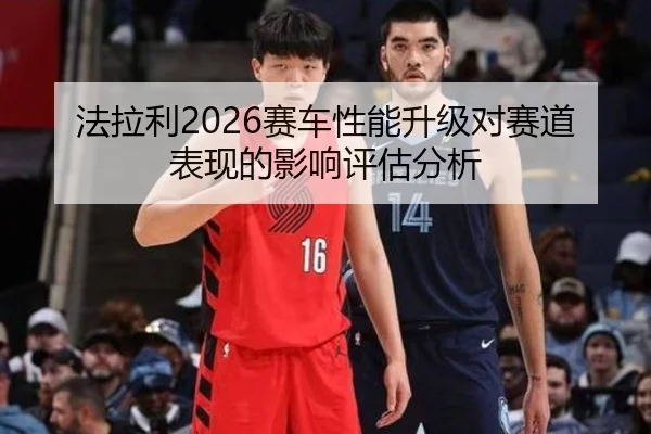 法拉利2026赛车性能升级对赛道表现的影响评估分析