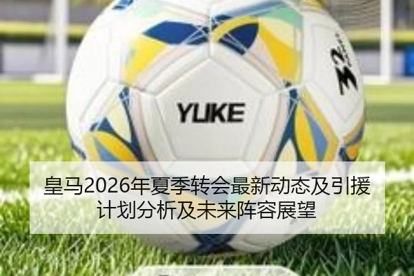 皇马2026年夏季转会最新动态及引援计划分析及未来阵容展望