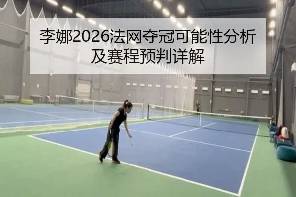 李娜2026法网夺冠可能性分析及赛程预判详解