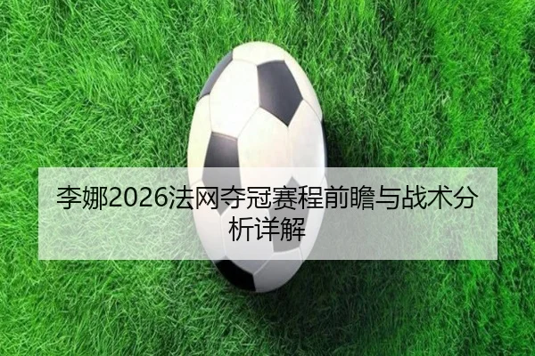 李娜2026法网夺冠赛程前瞻与战术分析详解
