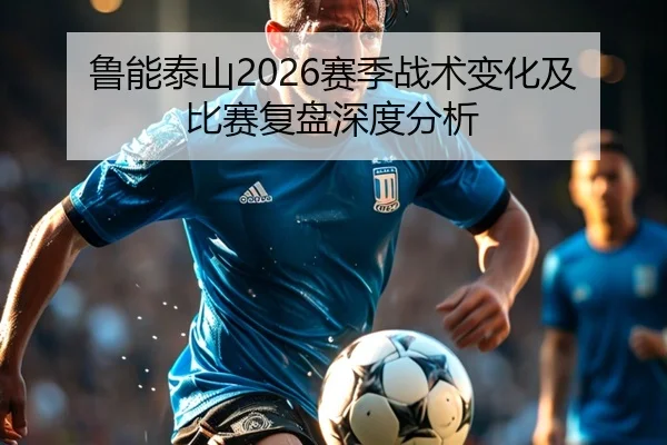 鲁能泰山2026赛季战术变化及比赛复盘深度分析