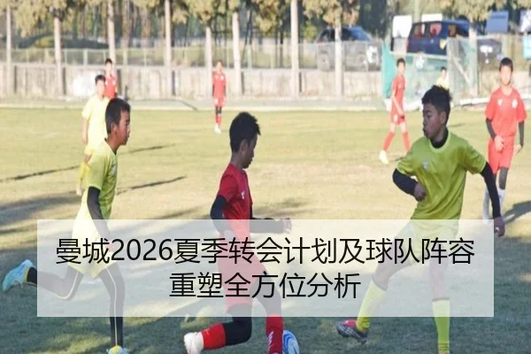 曼城2026夏季转会计划及球队阵容重塑全方位分析