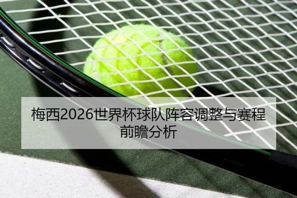 梅西2026世界杯球队阵容调整与赛程前瞻分析