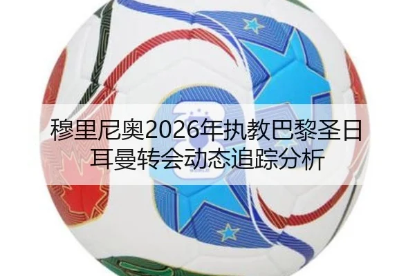 穆里尼奥2026年执教巴黎圣日耳曼转会动态追踪分析