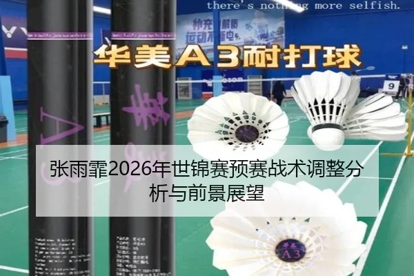 张雨霏2026年世锦赛预赛战术调整分析与前景展望