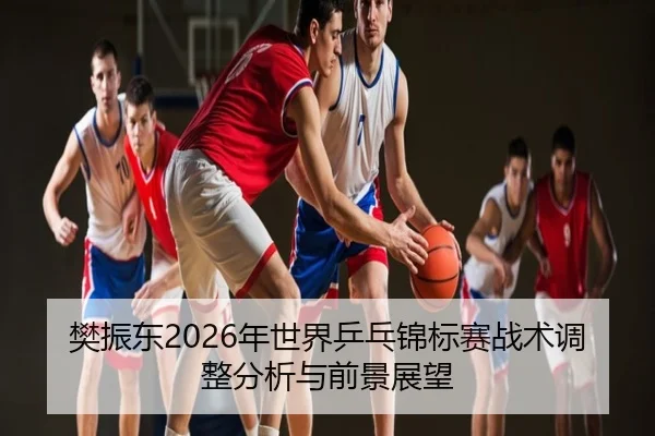 樊振东2026年世界乒乓锦标赛战术调整分析与前景展望
