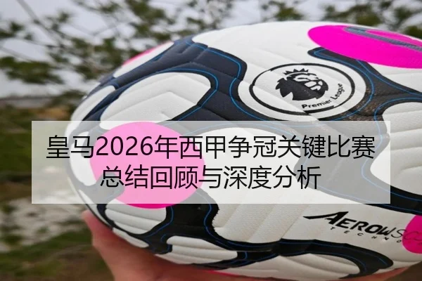皇马2026年西甲争冠关键比赛总结回顾与深度分析