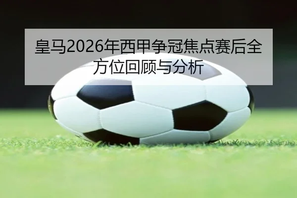 皇马2026年西甲争冠焦点赛后全方位回顾与分析