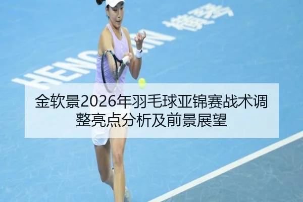 金软景2026年羽毛球亚锦赛战术调整亮点分析及前景展望