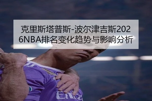 克里斯塔普斯-波尔津吉斯2026NBA排名变化趋势与影响分析