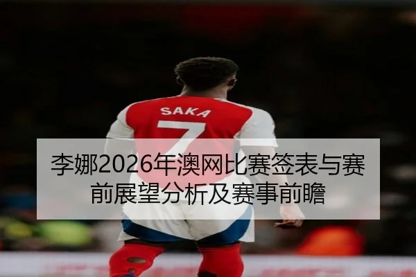 李娜2026年澳网比赛签表与赛前展望分析及赛事前瞻