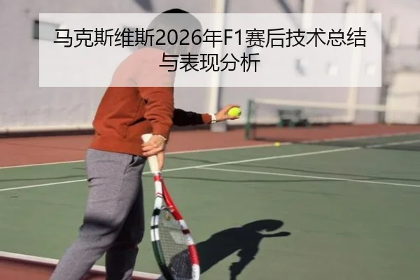 马克斯维斯2026年F1赛后技术总结与表现分析